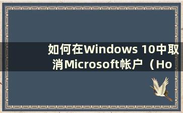 如何在Windows 10中取消Microsoft帐户（How to close Microsoft account）